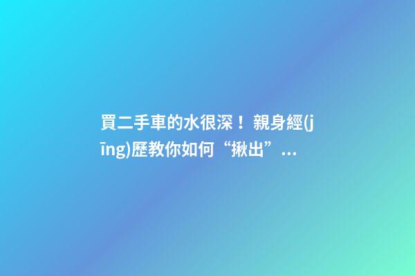 買二手車的水很深！親身經(jīng)歷教你如何“揪出”事故車